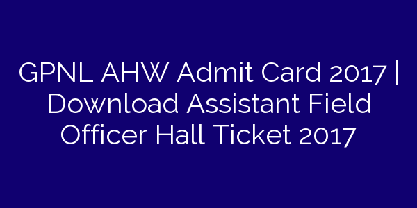gpnl-ahw-admit-card-2017-download-assistant-field-officer-hall-ticket-2017